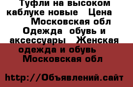 Туфли на высоком каблуке новые › Цена ­ 500 - Московская обл. Одежда, обувь и аксессуары » Женская одежда и обувь   . Московская обл.